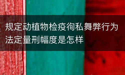 规定动植物检疫徇私舞弊行为法定量刑幅度是怎样