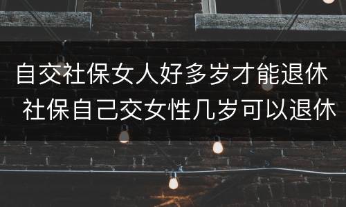 自交社保女人好多岁才能退休 社保自己交女性几岁可以退休