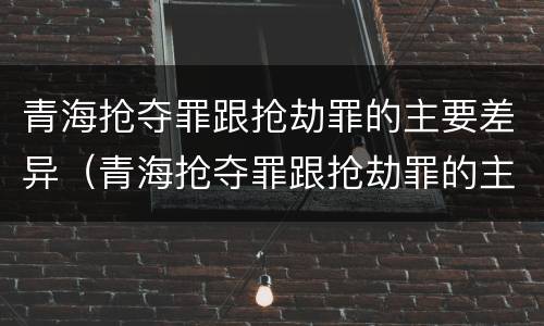 青海抢夺罪跟抢劫罪的主要差异（青海抢夺罪跟抢劫罪的主要差异是）