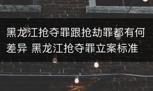 黑龙江抢夺罪跟抢劫罪都有何差异 黑龙江抢夺罪立案标准