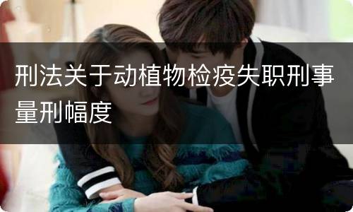 刑法关于动植物检疫失职刑事量刑幅度
