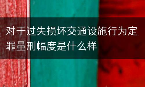 对于过失损坏交通设施行为定罪量刑幅度是什么样