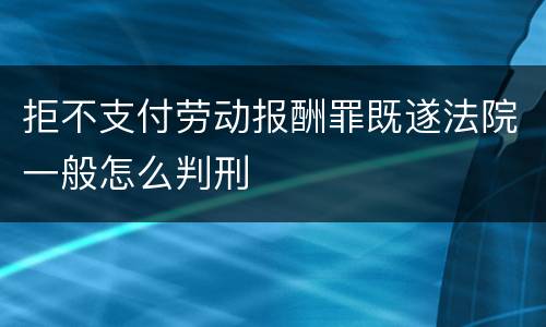拒不支付劳动报酬罪既遂法院一般怎么判刑