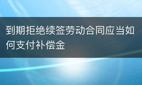到期拒绝续签劳动合同应当如何支付补偿金
