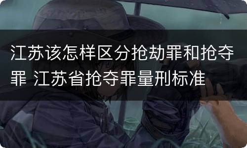 江苏该怎样区分抢劫罪和抢夺罪 江苏省抢夺罪量刑标准