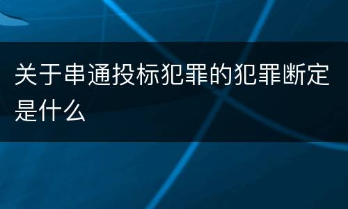 关于串通投标犯罪的犯罪断定是什么