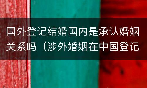 国外登记结婚国内是承认婚姻关系吗（涉外婚姻在中国登记结婚国外承认吗）