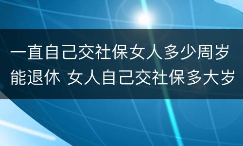 一直自己交社保女人多少周岁能退休 女人自己交社保多大岁数退休