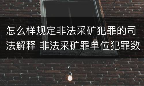 怎么样规定非法采矿犯罪的司法解释 非法采矿罪单位犯罪数额司法解释