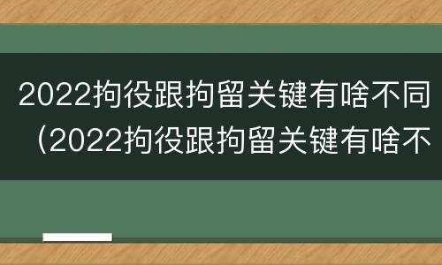 2022拘役跟拘留关键有啥不同（2022拘役跟拘留关键有啥不同呢）