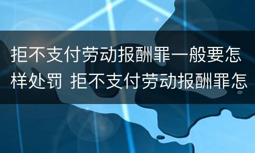 拒不支付劳动报酬罪一般要怎样处罚 拒不支付劳动报酬罪怎么处罚