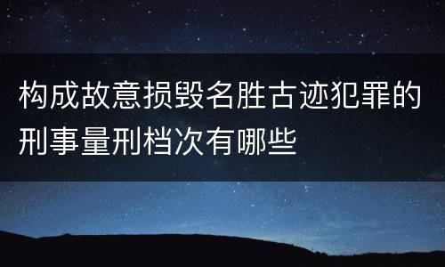 构成故意损毁名胜古迹犯罪的刑事量刑档次有哪些