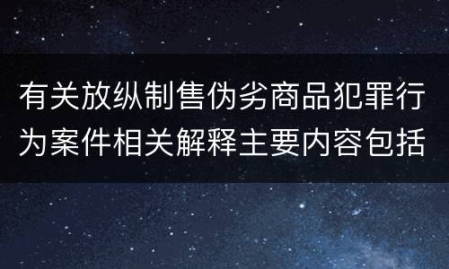 有关放纵制售伪劣商品犯罪行为案件相关解释主要内容包括什么