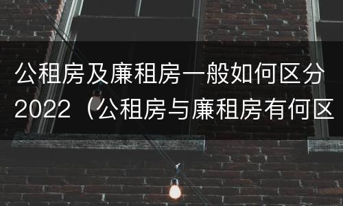公租房及廉租房一般如何区分2022（公租房与廉租房有何区别）