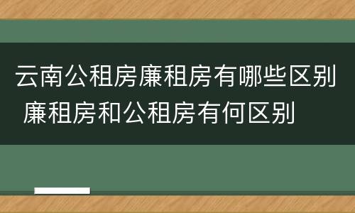 云南公租房廉租房有哪些区别 廉租房和公租房有何区别