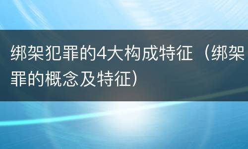 绑架犯罪的4大构成特征（绑架罪的概念及特征）