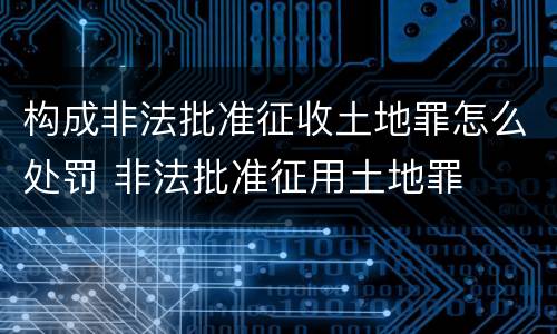 构成非法批准征收土地罪怎么处罚 非法批准征用土地罪