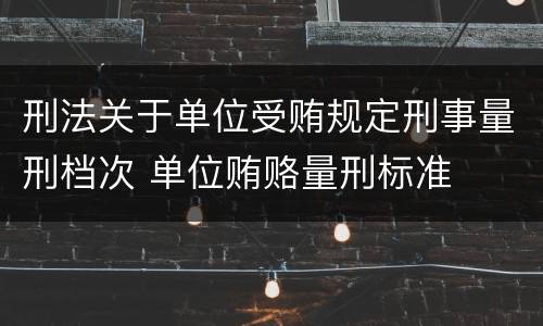 刑法关于单位受贿规定刑事量刑档次 单位贿赂量刑标准