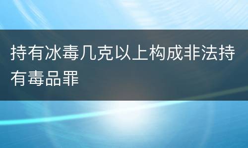 持有冰毒几克以上构成非法持有毒品罪