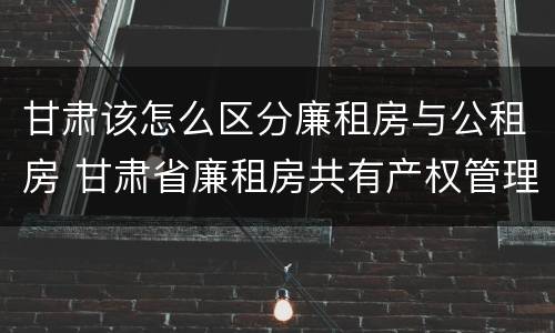 甘肃该怎么区分廉租房与公租房 甘肃省廉租房共有产权管理办法