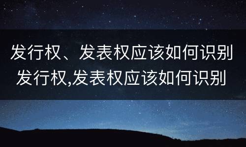 发行权、发表权应该如何识别 发行权,发表权应该如何识别出来