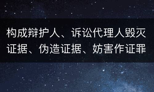 构成辩护人、诉讼代理人毁灭证据、伪造证据、妨害作证罪的要件有哪些