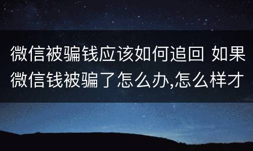 微信被骗钱应该如何追回 如果微信钱被骗了怎么办,怎么样才能追回