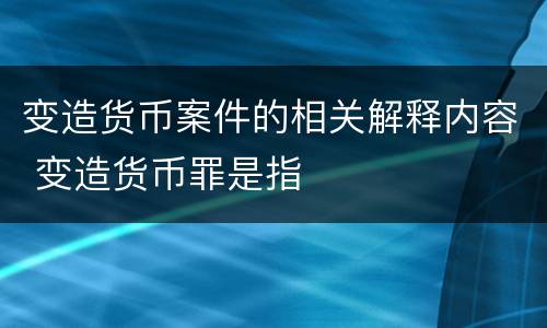 变造货币案件的相关解释内容 变造货币罪是指