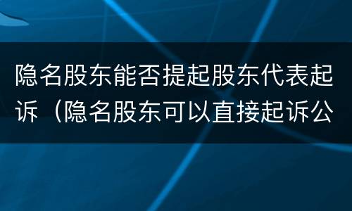 隐名股东能否提起股东代表起诉（隐名股东可以直接起诉公司吗）