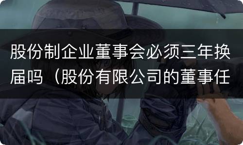 股份制企业董事会必须三年换届吗（股份有限公司的董事任期时间）