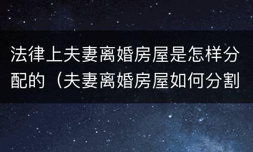 法律上夫妻离婚房屋是怎样分配的（夫妻离婚房屋如何分割）