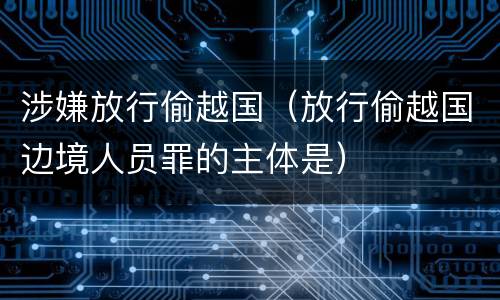 涉嫌放行偷越国（放行偷越国边境人员罪的主体是）