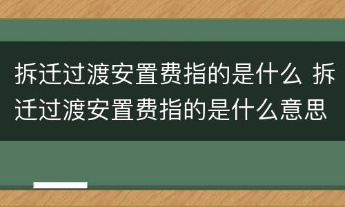 拆迁过渡安置费指的是什么 拆迁过渡安置费指的是什么意思