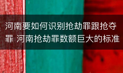 河南要如何识别抢劫罪跟抢夺罪 河南抢劫罪数额巨大的标准