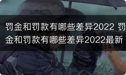 罚金和罚款有哪些差异2022 罚金和罚款有哪些差异2022最新