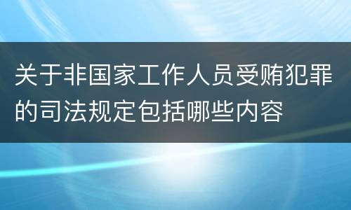 关于非国家工作人员受贿犯罪的司法规定包括哪些内容