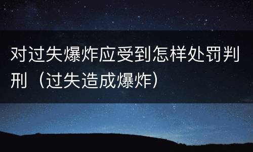 对过失爆炸应受到怎样处罚判刑（过失造成爆炸）