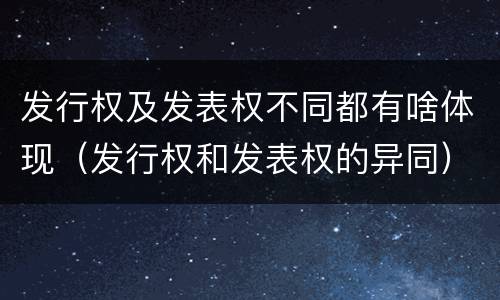 发行权及发表权不同都有啥体现（发行权和发表权的异同）