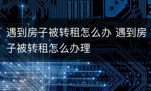 遇到房子被转租怎么办 遇到房子被转租怎么办理