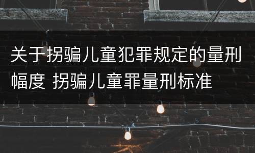 关于拐骗儿童犯罪规定的量刑幅度 拐骗儿童罪量刑标准