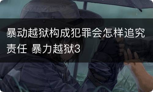 暴动越狱构成犯罪会怎样追究责任 暴力越狱3