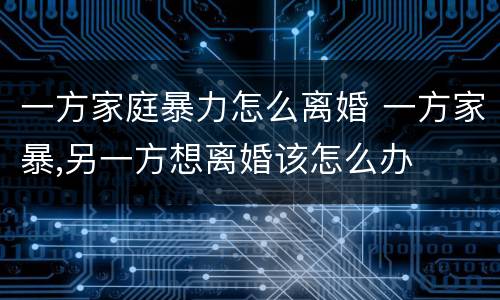 一方家庭暴力怎么离婚 一方家暴,另一方想离婚该怎么办