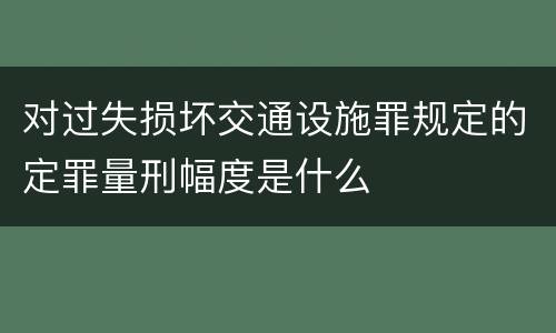 对过失损坏交通设施罪规定的定罪量刑幅度是什么