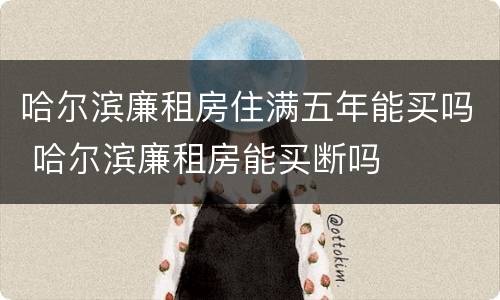 哈尔滨廉租房住满五年能买吗 哈尔滨廉租房能买断吗
