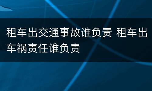 租车出交通事故谁负责 租车出车祸责任谁负责