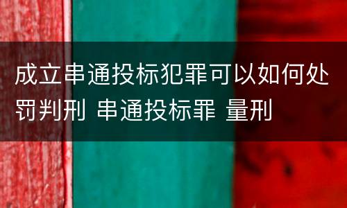 成立串通投标犯罪可以如何处罚判刑 串通投标罪 量刑