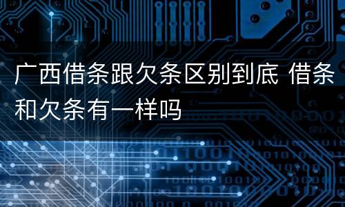 广西借条跟欠条区别到底 借条和欠条有一样吗