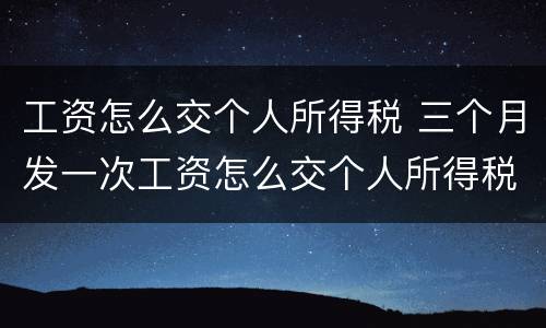工资怎么交个人所得税 三个月发一次工资怎么交个人所得税