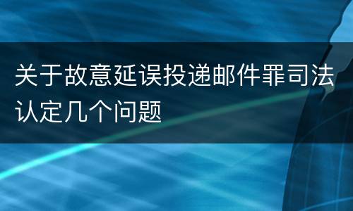 关于故意延误投递邮件罪司法认定几个问题