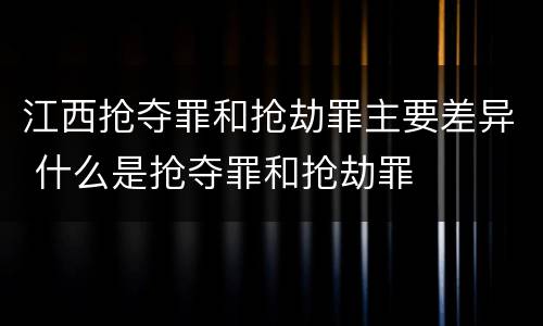 江西抢夺罪和抢劫罪主要差异 什么是抢夺罪和抢劫罪